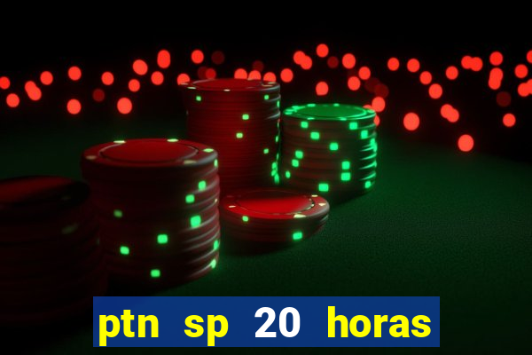 ptn sp 20 horas de hoje